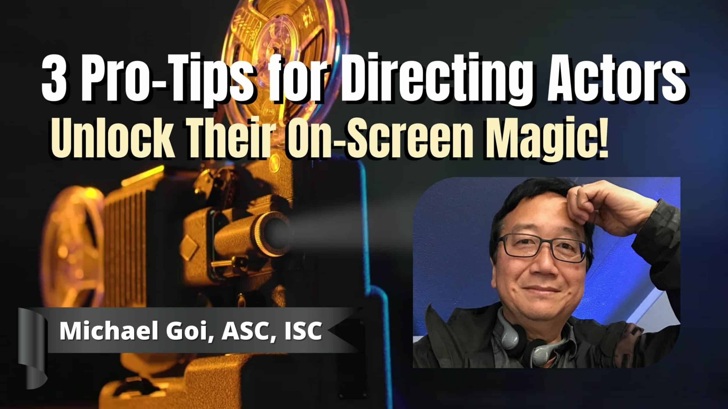 3 Pro-Tips for Directing Actors: Unlock Their On-Screen Magic! Exclusive Q&A with Michael Goi ASC, ISC