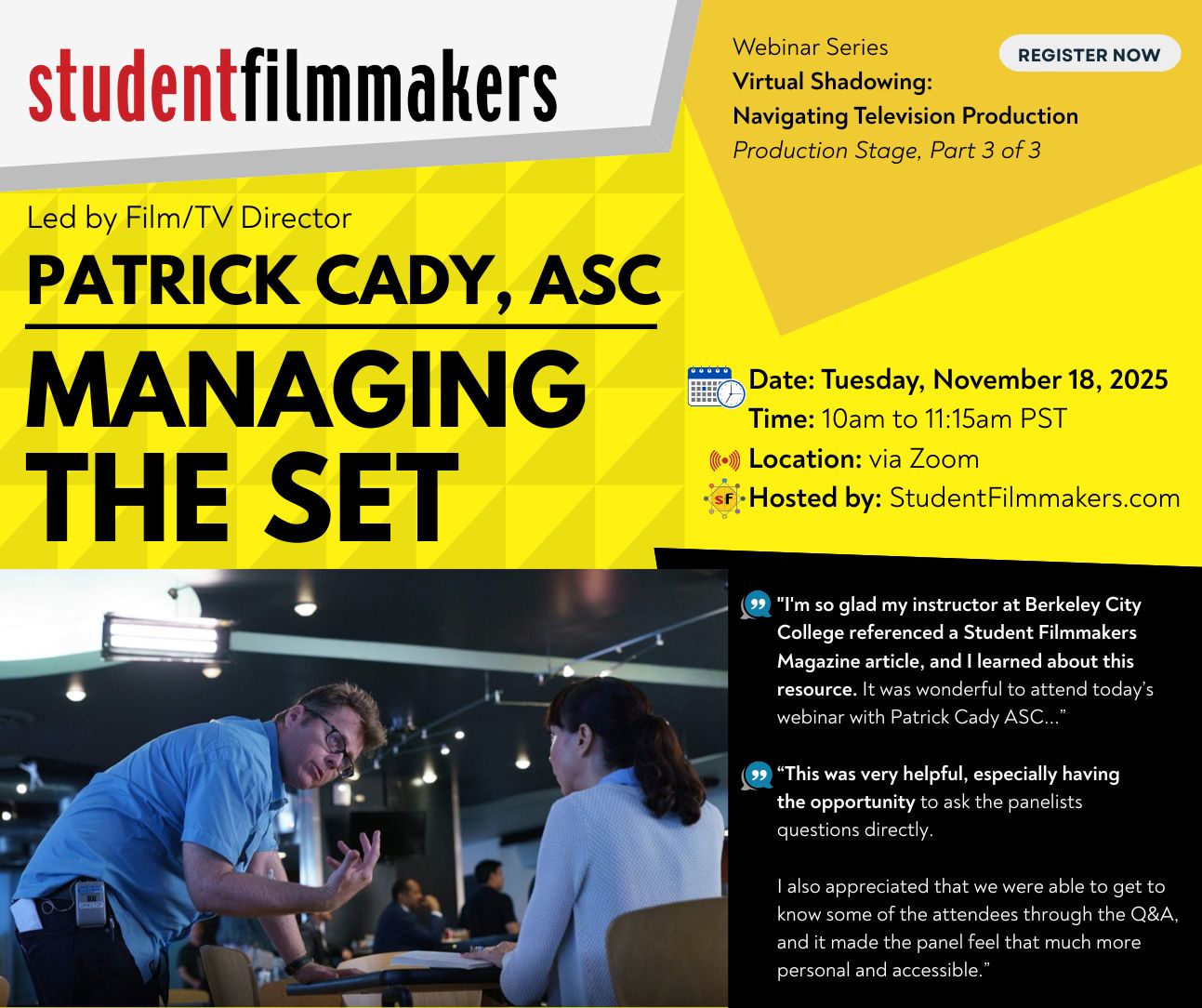 Webinar Series Virtual Shadowing: Navigating Television Production Production Stage, Part 3 of 3 Film/TV Director Patrick Cady, ASC: Managing the Set Date: Tuesday, November 18, 2025 Time: 10am to 11:15am PST Location: via Zoom Hosted by: StudentFilmmakers.com