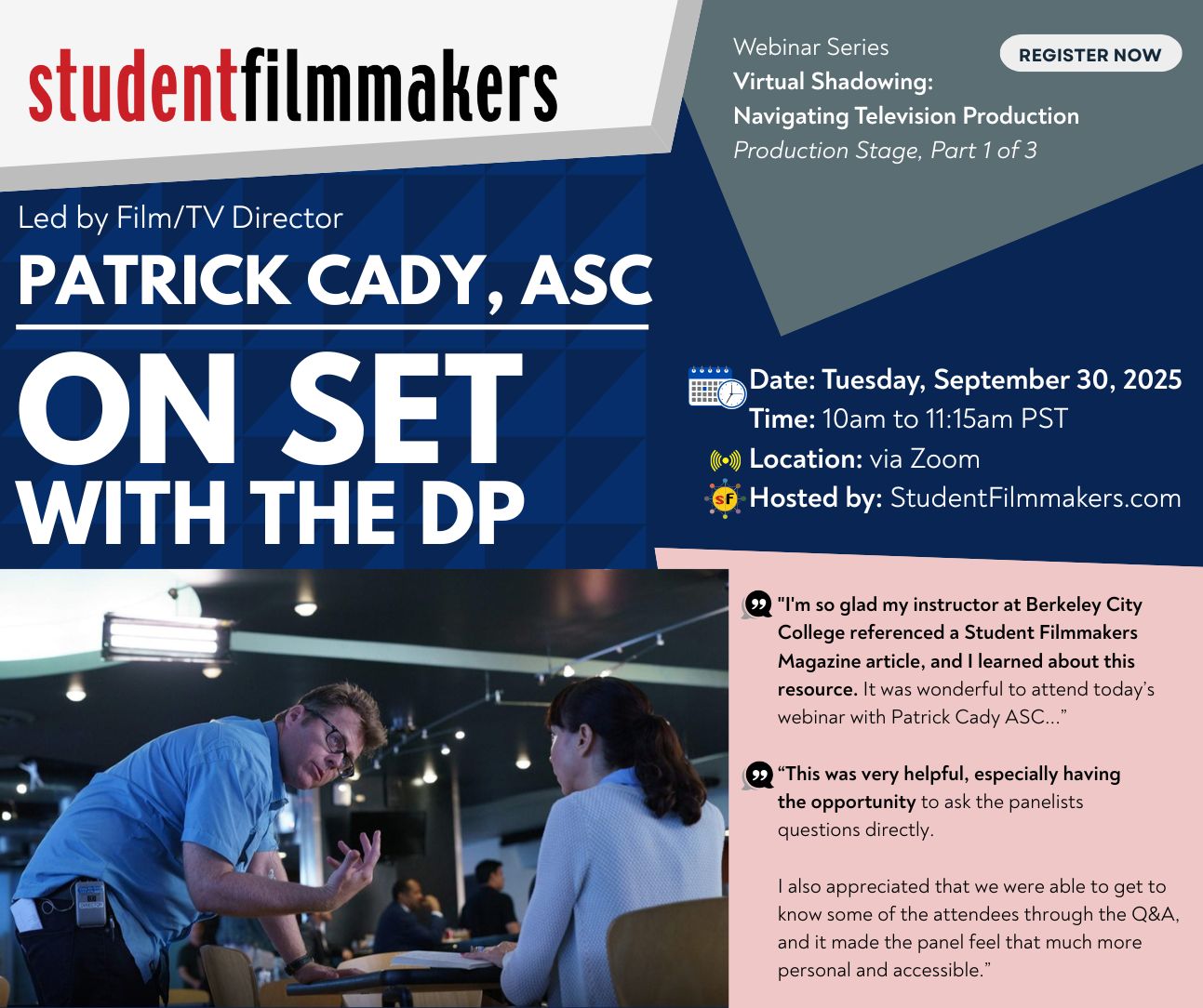 Webinar Series Virtual Shadowing: Navigating Television Production Production Stage, Part 1 of 3 Film/TV Director Patrick Cady, ASC: On Set with the DP Date: Tuesday, September 30, 2025 Time: 10am to 11:15am PST Location: via Zoom Hosted by: StudentFilmmakers.com