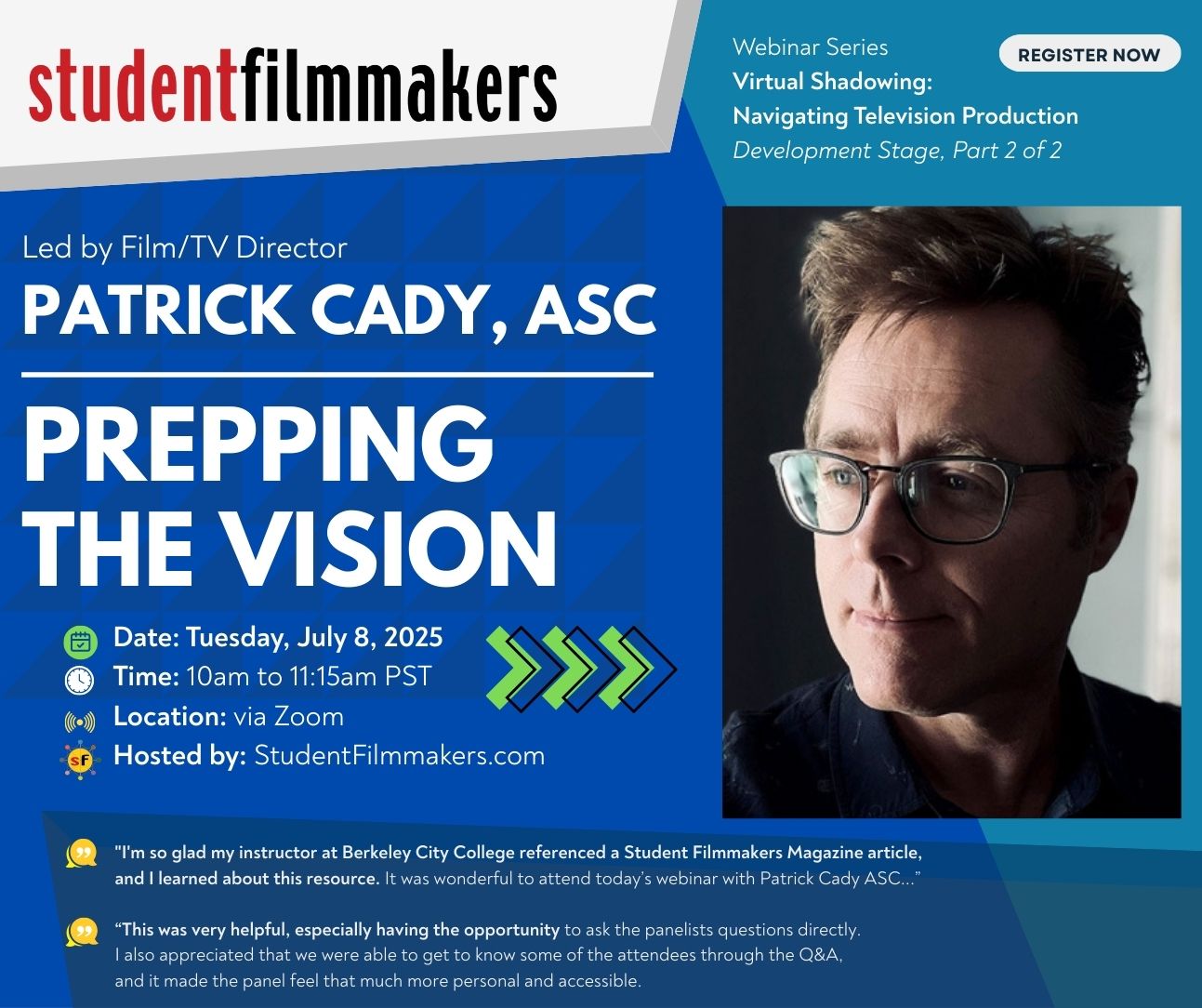 Webinar Series Virtual Shadowing: Navigating Television Production Development Stage, Part 2 of 2 Film/TV Director Patrick Cady, ASC: Prepping the Vision Date: Tuesday, July 8, 2025 Time: 10am to 11:15am PST Location: via Zoom Hosted by: StudentFilmmakers.com